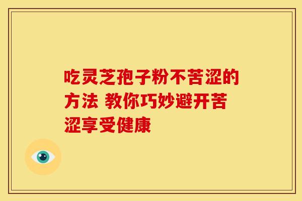 吃灵芝孢子粉不苦涩的方法 教你巧妙避开苦涩享受健康