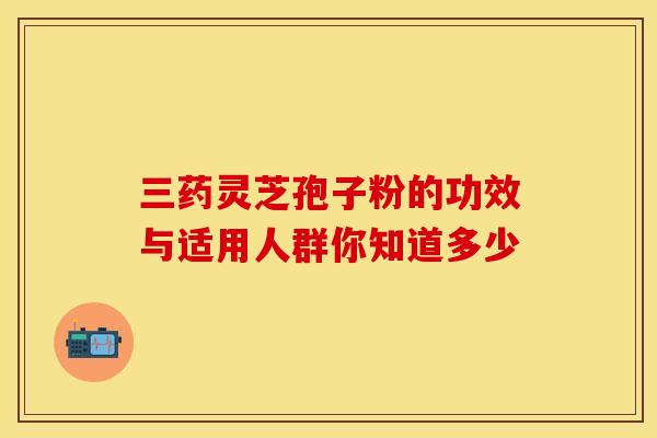 三药灵芝孢子粉的功效与适用人群你知道多少