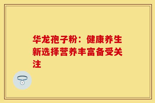 华龙孢子粉：健康养生新选择营养丰富备受关注