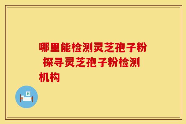 哪里能检测灵芝孢子粉 探寻灵芝孢子粉检测机构