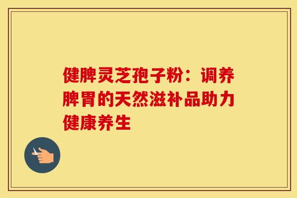健脾灵芝孢子粉：调养脾胃的天然滋补品助力健康养生