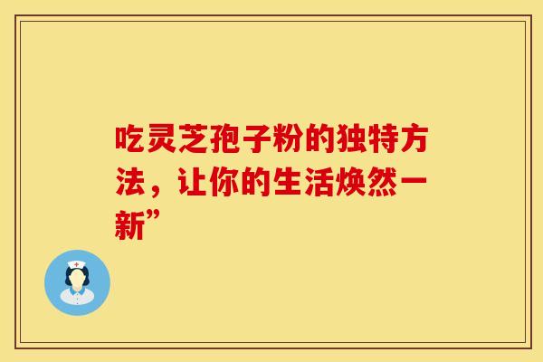 吃灵芝孢子粉的独特方法，让你的生活焕然一新”