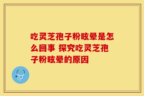 吃灵芝孢子粉眩晕是怎么回事 探究吃灵芝孢子粉眩晕的原因