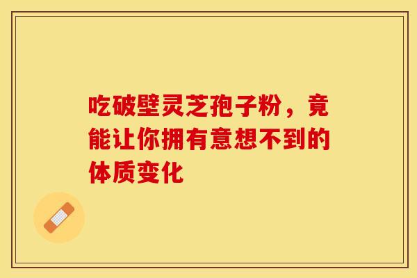 吃破壁灵芝孢子粉，竟能让你拥有意想不到的体质变化