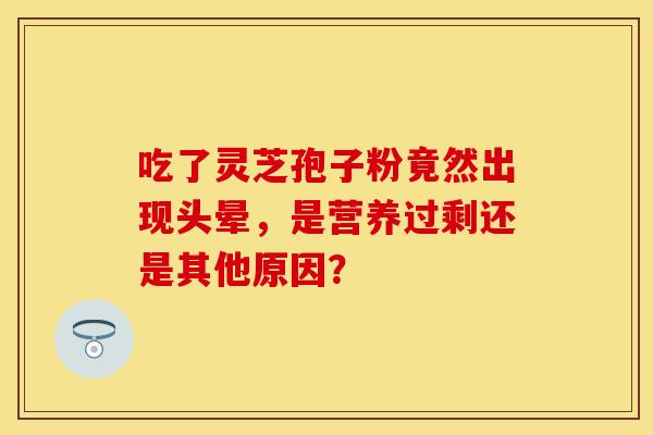 吃了灵芝孢子粉竟然出现头晕，是营养过剩还是其他原因？