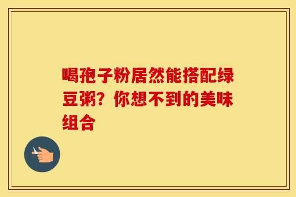 喝孢子粉居然能搭配绿豆粥？你想不到的美味组合