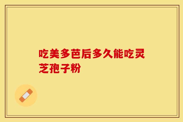 吃美多芭后多久能吃灵芝孢子粉