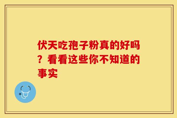 伏天吃孢子粉真的好吗？看看这些你不知道的事实