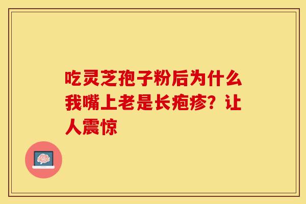 吃灵芝孢子粉后为什么我嘴上老是长疱疹？让人震惊