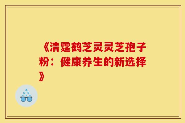 《清霆鹤芝灵灵芝孢子粉：健康养生的新选择》