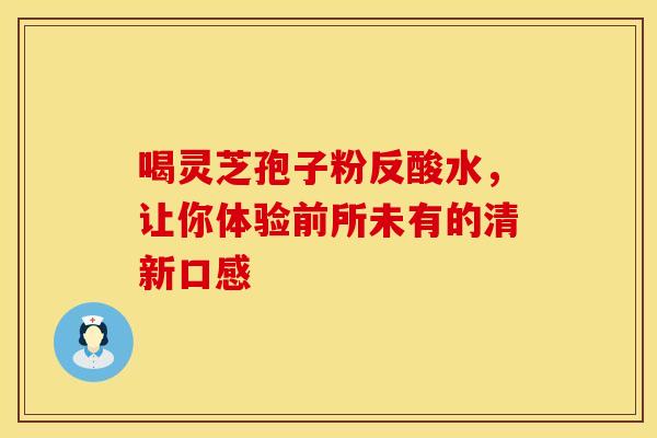 喝灵芝孢子粉反酸水，让你体验前所未有的清新口感