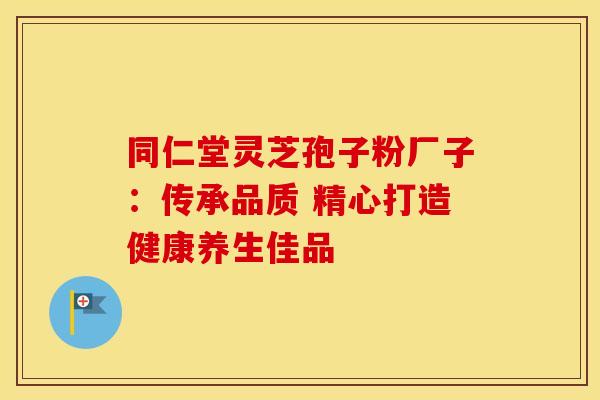 同仁堂灵芝孢子粉厂子：传承品质 精心打造健康养生佳品