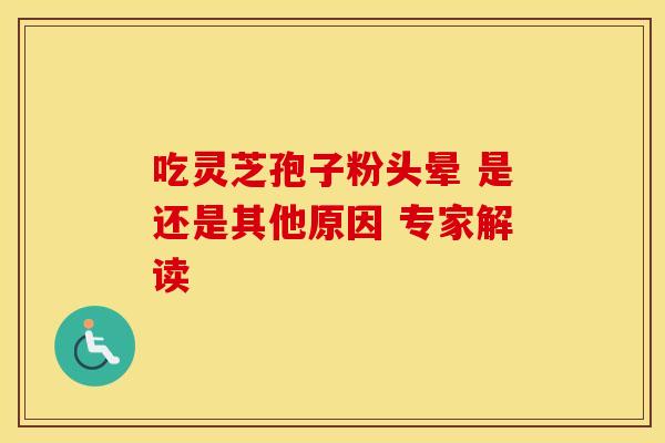 吃灵芝孢子粉头晕 是还是其他原因 专家解读