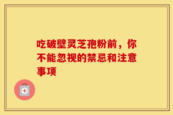 吃破壁灵芝孢粉前，你不能忽视的禁忌和注意事项
