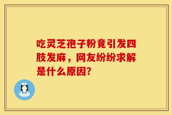 吃灵芝孢子粉竟引发四肢发麻，网友纷纷求解是什么原因？