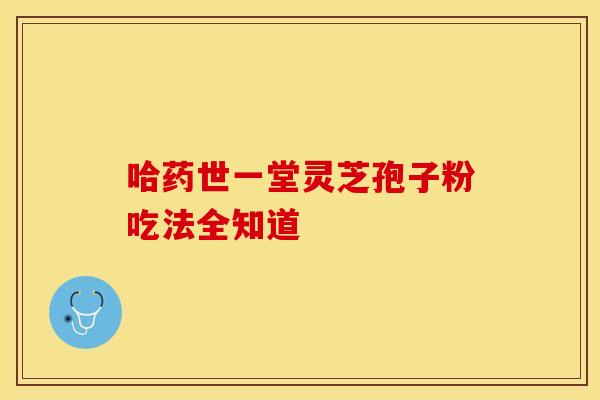 哈药世一堂灵芝孢子粉吃法全知道