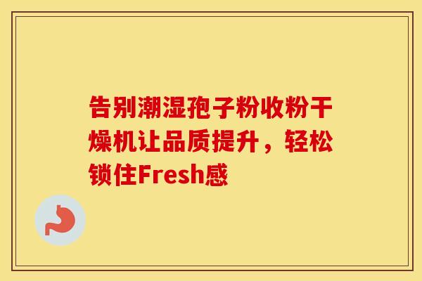 告别潮湿孢子粉收粉干燥机让品质提升，轻松锁住Fresh感
