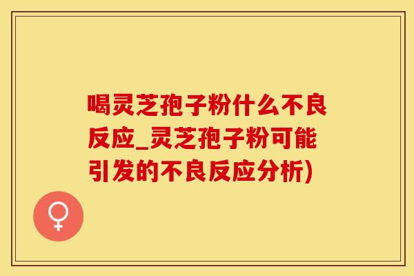 喝灵芝孢子粉什么不良反应_灵芝孢子粉可能引发的不良反应分析)