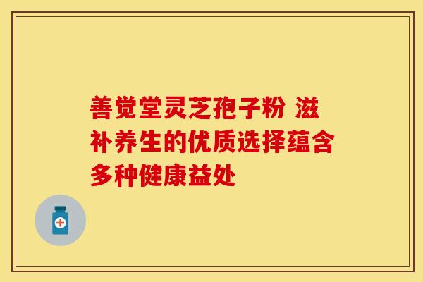 善觉堂灵芝孢子粉 滋补养生的优质选择蕴含多种健康益处