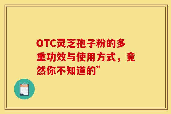 OTC灵芝孢子粉的多重功效与使用方式，竟然你不知道的”