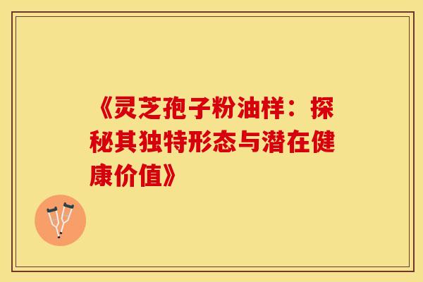 《灵芝孢子粉油样：探秘其独特形态与潜在健康价值》