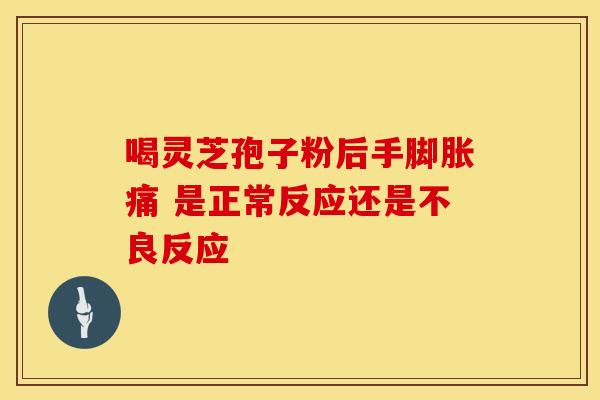 喝灵芝孢子粉后手脚胀痛 是正常反应还是不良反应
