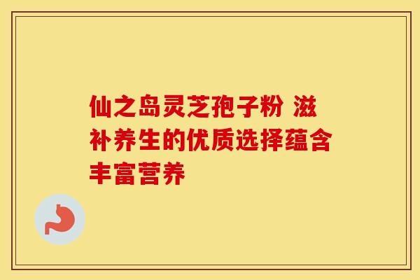 仙之岛灵芝孢子粉 滋补养生的优质选择蕴含丰富营养