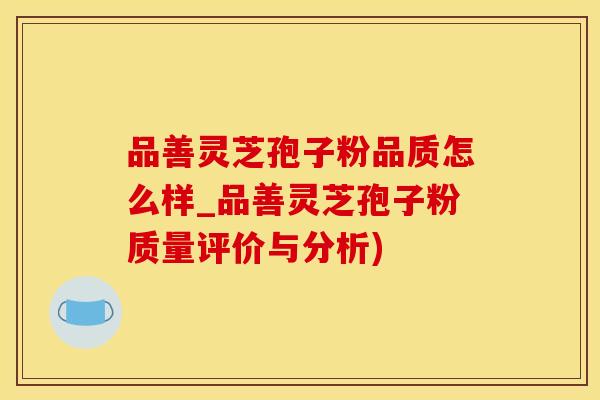 品善灵芝孢子粉品质怎么样_品善灵芝孢子粉质量评价与分析)