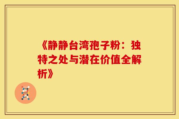 《静静台湾孢子粉：独特之处与潜在价值全解析》
