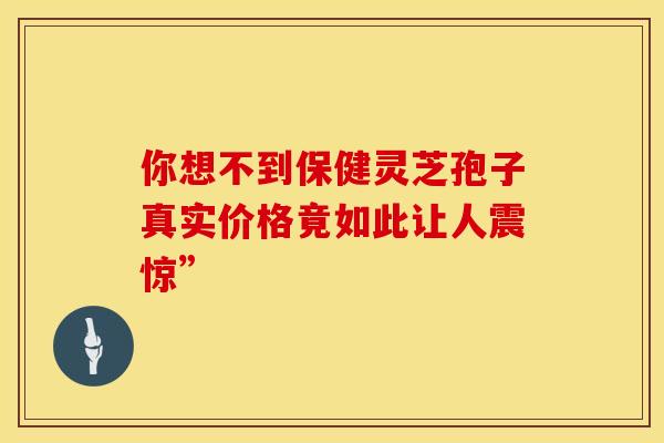 你想不到保健灵芝孢子真实价格竟如此让人震惊”