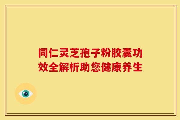 同仁灵芝孢子粉胶囊功效全解析助您健康养生