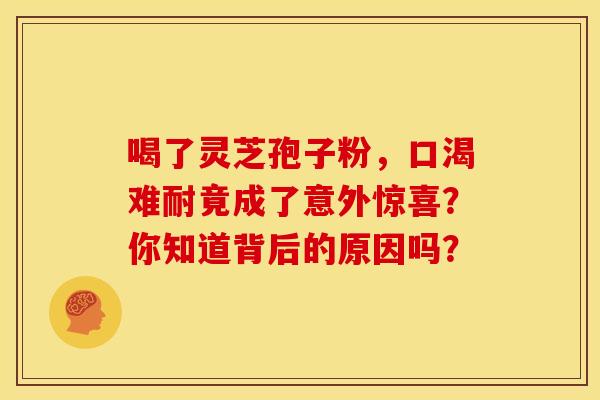 喝了灵芝孢子粉，口渴难耐竟成了意外惊喜？你知道背后的原因吗？