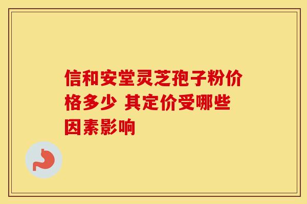 信和安堂灵芝孢子粉价格多少 其定价受哪些因素影响