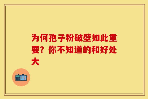 为何孢子粉破壁如此重要？你不知道的和好处大