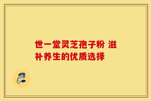 世一堂灵芝孢子粉 滋补养生的优质选择
