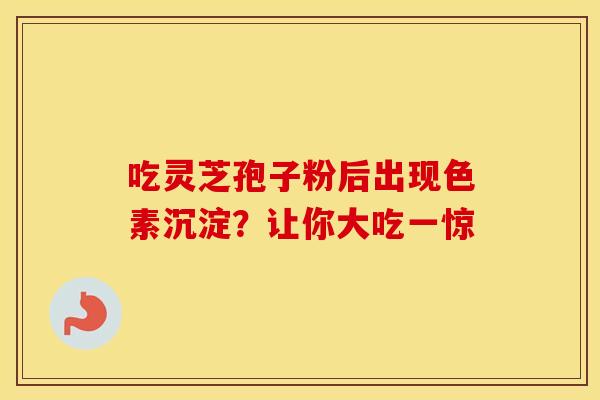 吃灵芝孢子粉后出现色素沉淀？让你大吃一惊