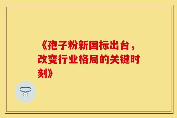《孢子粉新国标出台，改变行业格局的关键时刻》