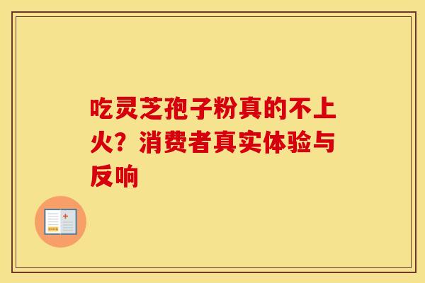 吃灵芝孢子粉真的不上火？消费者真实体验与反响