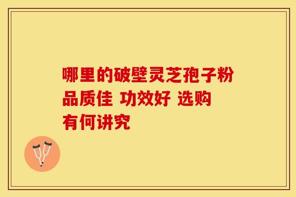 哪里的破壁灵芝孢子粉品质佳 功效好 选购有何讲究