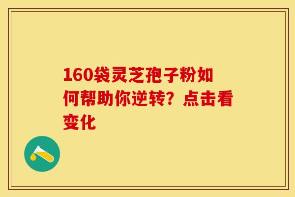 160袋灵芝孢子粉如何帮助你逆转？点击看变化