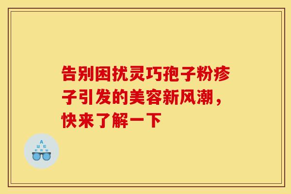 告别困扰灵巧孢子粉疹子引发的美容新风潮，快来了解一下