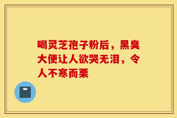 喝灵芝孢子粉后，黑臭大便让人欲哭无泪，令人不寒而栗