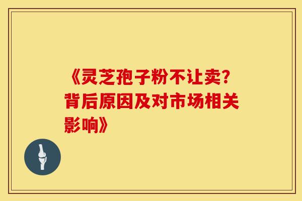 《灵芝孢子粉不让卖？背后原因及对市场相关影响》