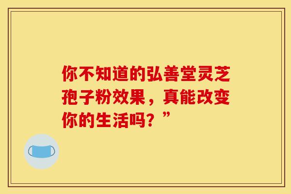 你不知道的弘善堂灵芝孢子粉效果，真能改变你的生活吗？”