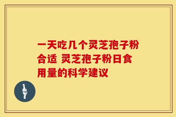 一天吃几个灵芝孢子粉合适 灵芝孢子粉日食用量的科学建议