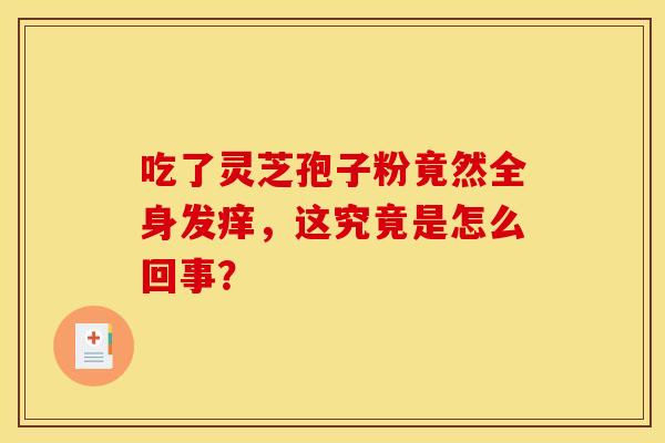 吃了灵芝孢子粉竟然全身发痒，这究竟是怎么回事？