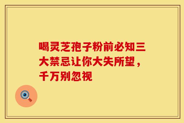 喝灵芝孢子粉前必知三大禁忌让你大失所望，千万别忽视