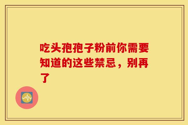 吃头孢孢子粉前你需要知道的这些禁忌，别再了