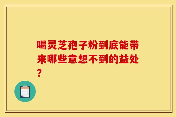 喝灵芝孢子粉到底能带来哪些意想不到的益处？