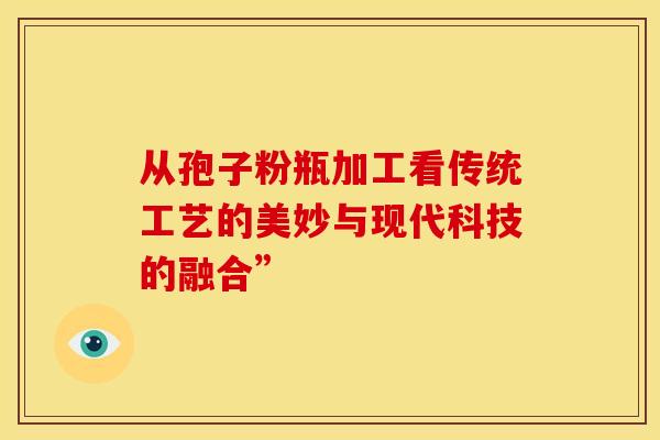 从孢子粉瓶加工看传统工艺的美妙与现代科技的融合”